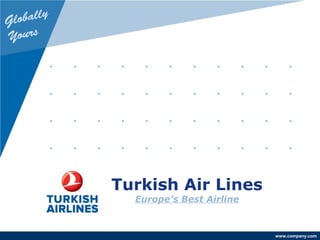 www.company.com
Turkish Air Lines
Europe’s Best Airline
Globally
Yours
 