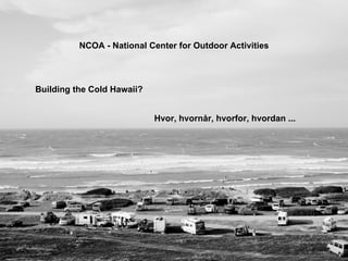 NCOA - National Center for Outdoor Activities Building the Cold Hawaii? Hvor, hvornår, hvorfor, hvordan ... 