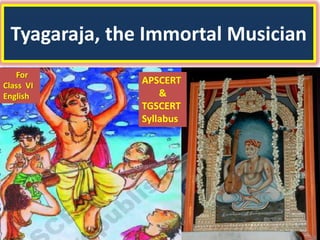 Tyagaraja, the Immortal Musician 
For 
Class VI English 
APSCERT 
& 
TGSCERT 
Syllabus  