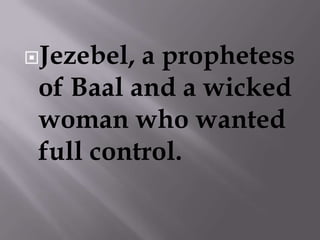 Jezebel, a prophetess of Baal and a wicked woman who wanted full control.