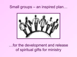 Small groups – an inspired plan… … for the development and release of spiritual gifts for ministry 