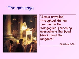 “ Jesus travelled throughout Galilee teaching in the synagogues, preaching everywhere the Good News about the Kingdom.”   Matthew 4:23 The message 
