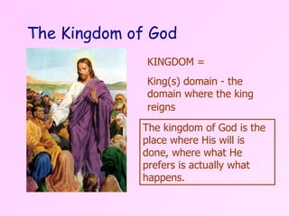 The Kingdom of God The kingdom of God is the place where His will is done, where what He prefers is actually what happens.  KINGDOM = King(s) domain - the domain where the king reigns   