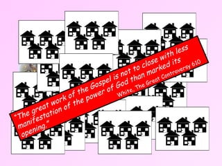 Holy Spirit power House-based church “ The great work of the Gospel is not to close with less manifestation of the power of God than marked its opening.”   White, The Great Controversy 610   