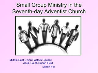 Middle East Union Pastors Council  Arua, South Sudan Field  March 4-8 Small Group Ministry in the Seventh-day Adventist Church 