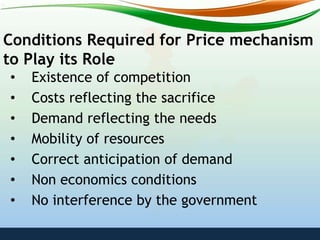Conditions Required for Price mechanism
to Play its Role
• Existence of competition
• Costs reflecting the sacrifice
• Demand reflecting the needs
• Mobility of resources
• Correct anticipation of demand
• Non economics conditions
• No interference by the government
 