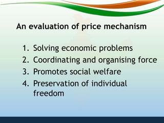 An evaluation of price mechanism
1. Solving economic problems
2. Coordinating and organising force
3. Promotes social welfare
4. Preservation of individual
freedom
 