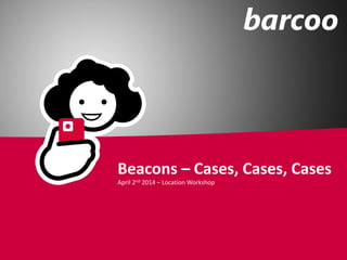 Beacons – Cases, Cases, Cases
April 2nd 2014 – Location Workshop
 