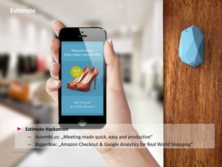 Estimote Hackathon
– Assembl.us:  „Meeting  made quick, easy and productive“
– BiggerBox:  „Amazon Checkout & Google Analytics for Real World Shopping“
Estimote
Source: estimote.com
 