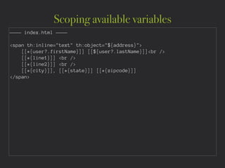 Scoping available variables
———— index.html ————
!
<span th:inline="text" th:object="${address}">
[[*{user?.firstName}]] [[${user?.lastName}]]<br />
[[*{line1}]] <br />
[[*{line2}]] <br />
[[*{city}]], [[*{state}]] [[*{zipcode}]]
</span>
 