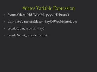 ‣ format(date, 'dd/MMM/yyyy HH:mm')!
‣ day(date), month(date), dayOfWeek(date), etc!
‣ create(year, month, day)!
‣ createNow(), createToday()
#dates Variable Expression
 