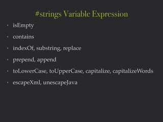 ‣ isEmpty!
‣ contains!
‣ indexOf, substring, replace!
‣ prepend, append!
‣ toLowerCase, toUpperCase, capitalize, capitalizeWords!
‣ escapeXml, unescapeJava
#strings Variable Expression
 
