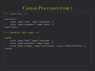 Custom Processors (cont.)
———— login.html ————
!
<mcd:form>
<input type="text" name="username" />
<input type="password" name="pass" />
</mcd:form>
!
———— Rendered login page ————
!
<form>
<input type="text" name="username" />
<input type="password" name="pass" />
<input type="hidden" name="csrf-token" value="L9ThxnotKPzthJ" />
</form>
 