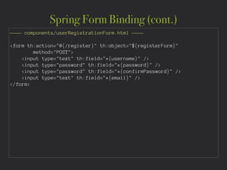 Spring Form Binding (cont.)
———— components/userRegistrationForm.html ————
!
<form th:action="@{/register}" th:object="${registerForm}"
method="POST">
<input type="text" th:field="*{username}" />
<input type="password" th:field="*{password}" />
<input type="password" th:field="*{confirmPassword}" />
<input type="text" th:field="*{email}" />
</form>
 