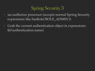 ‣ sec:authorize processor (accepts normal Spring Security
expressions like hasRole('ROLE_ADMIN'))!
‣ Grab the current authentication object in expressions:
${#authentication.name}!
Spring Security 3
 