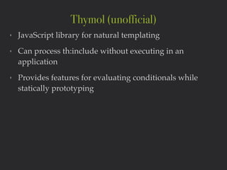 ‣ JavaScript library for natural templating!
‣ Can process th:include without executing in an
application!
‣ Provides features for evaluating conditionals while
statically prototyping
Thymol (unofficial)
 