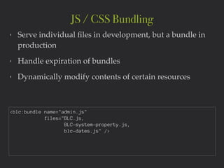 ‣ Serve individual ﬁles in development, but a bundle in
production!
‣ Handle expiration of bundles!
‣ Dynamically modify contents of certain resources
JS / CSS Bundling
<blc:bundle name="admin.js"
files="BLC.js,
BLC-system-property.js,
blc-dates.js" />
 