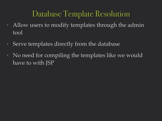 ‣ Allow users to modify templates through the admin
tool!
‣ Serve templates directly from the database!
‣ No need for compiling the templates like we would
have to with JSP
Database Template Resolution
 