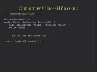 Outputting Values (i18n cont.)
———— HomeController.java ————
!
@RequestMapping("/")
public String viewHomepage(Model model) {
model.addAttribute("header", "homepage.header");
return "index";
}
!
———— /WEB-INF/templates/index.html ————
!
<span th:text="#{${header}}" />
 