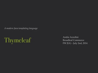A modern Java templating language
Thymeleaf
Andre Azzolini!
Broadleaf Commerce!
FW JUG - July 2nd, 2014
 
