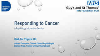 Responding to Cancer
Q&A for Thymic UK
Alistair Thompson, Trainee Clinical Psychologist
Damian Aries, Trainee Clinical Psychologist
A Psychology Information Session
 