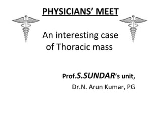 PHYSICIANS’ MEET
An interesting case
of Thoracic mass
Prof.S.SUNDAR’s unit,
Dr.N. Arun Kumar, PG
 