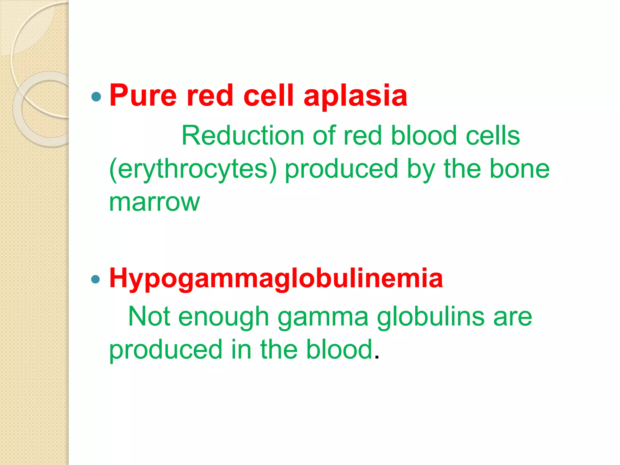  Pure red cell aplasia
Reduction of red blood cells
(erythrocytes) produced by the bone
marrow
Hypogammaglobulinemia
Not enough gamma globulins are
produced in the blood.