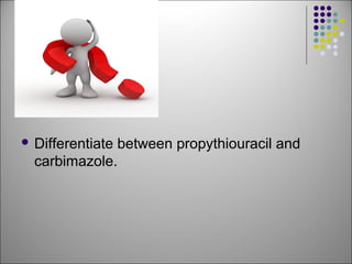  Differentiate between propythiouracil and
carbimazole.
 