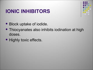 IONIC INHIBITORS
 Block uptake of iodide.
 Thiocyanates also inhibits iodination at high
doses.
 Highly toxic effects.
 