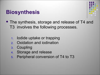 Biosynthesis
 The synthesis, storage and release of T4 and
T3 involves the following processes.
1. Iodide uptake or trapping
2. Oxidation and iodination
3. Coupling
4. Storage and release
5. Peripheral conversion of T4 to T3
 
