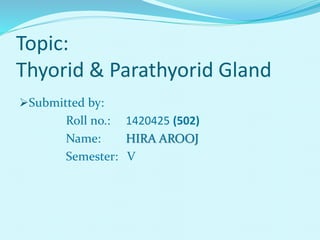 Topic:
Thyorid & Parathyorid Gland
Submitted by:
Roll no.: 1420425 (502)
Name: HIRA AROOJ
Semester: V
 