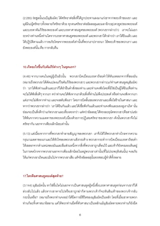 (2:285) รอซูลนั้น(นบีมุฮัมมัด) ไดศรัทธาตอสิ่งที่ไดถูกประทานลงมาแกเขาจากพระเจาของเขา และ
มุอมิน(ผูศรัทธา)ทั้งหลายก็ศรัทธาดวย ทุกคนศรัทธาตออัลลอฮฺและมลาอิกะฮฺ(เทวทูต)ของพระองค
และบรรดาคัมภีรของพระองค และบรรดาศาสนทูตของพระองค (พวกเขากลาววา) เราจะไมแยก
ระหวางทานหนึ่งทานใดจากบรรดาศาสนทูตของพระองค และพวกเขาไดกลาววา เราไดยินแลว และ
ไดปฏิบัติตามแลว การอภัยโทษจากพระองคเทานั้นที่พวกเราปรารถนา โอพระเจาของพวกเรา! และ
ยังพระองคนั้น คือ การกลับคืน



16.เกิดอะไรขึ้นกับคัมภีรตางๆ ในยุคแรก?
                          

(4:46) จากบางคนในหมูผูเปนยิวนั้น พวกเขาบิดเบือนบรรดาถอยคําใหหันเหออกจากที่ของมัน
(หมายถึงพวกเขาไดดัดแปลงแกไขคัมภีรของพวกเขา) และพวกเขากลาว(แกทานศาสนทูตมุฮัมมัด)
วา 'เราไดฟงทานแลวและเราก็ไดฝาฝนคําสั่งของทาน และทานจงฟงโดยที่มิใชเปนผูไดยิน(คือทาน
จะไมไดฟงสิ่งดีๆ จากเรา ทวาทานจะไดฟงจากเราดวยสิ่งที่ทานไมพึงประสงค หรือทานจงฟงจากเรา
แตเราจะไมฟงจากทาน) และจงสดับฟงเรา' โดยการบิดลิ้นของพวกเขาและเพื่อใสรายในศาสนา และ
หากวาพวกเขากลาววา 'เราไดยินกันแลว และไดเชื่อฟงกันแลวและทานจงฟงและมองดูเราเถิด' นั่น
ยอมจะเปนสิ่งดีกวาแกพวกเขาและเที่ยงตรงกวา แตทวาอัลลอฮฺ ไดทรงละอฺนัตพวกเขา(คือสาปแชง
ใหพนจากความเมตตาของพระองค)เนื่องดวยการปฏิเสธศรัทธาของพวกเขา ดังนั้นพวกเขาจึงไม
ศรัทธากัน นอกจากเพียงเล็กนอยเทานั้น

(5:13) แตเนื่องจากการที่พวกเขาทําลายสัญญาของพวกเขา เราจึงไดใหพวกเขาหางไกลจากความ
กรุณาเมตตาของเราและใหหัวใจของพวกเขาแข็งกระดาง พวกเขากระทําการบิดเบือนบรรดาถอยคํา
ใหเฉออกจากตําแหนงของมันและลืมสวนหนึ่งจากสิ่งที่พวกเขาถูกเตือนไว และเจาก็ยงคงมองเห็นอยู
                                                                              ั
ในการคดโกงจากพวกเขานอกจากเพียงเล็กนอยในหมูพวกเขาเทานั้น(ที่ไมประพฤติเชนนั้น) จงอภัย
ใหแกพวกเขาเถิดและเมินไปจากพวกเขาเสีย แทจริงอัลลอฮฺนั้นทรงชอบผูทําดีทั้งหลาย



17.ใครคือศาสนทูตองคสุดทาย?

(3:144) มุฮัมมัดนั้น หาใชอื่นใดไมนอกจากเปนศาสนทูตผูหนึ่งซึ่งบรรดาศาสนทูตกอนจากเขาก็ได
ลวงลับไปแลว แลวหากเขาตายไปหรือเขาถูกฆาก็ตามพวกเจาก็จะหันส นเทาของพวกเจากลั บ
กระนั้นหรือ? (หมายถึงพวกทานจงอยาไดยึดการมีชีวิตของมุฮัมมัดเปนหลัก โดยที่เมื่อเขาตายพวก
ทานก็ละทิ้งศาสนาอิสลาม แตใหพวกทานยึดที่ตัวศาสนาเปนหลักแมมุฮัมมัดตายพวกทานก็ยังยึด

                                                6
 