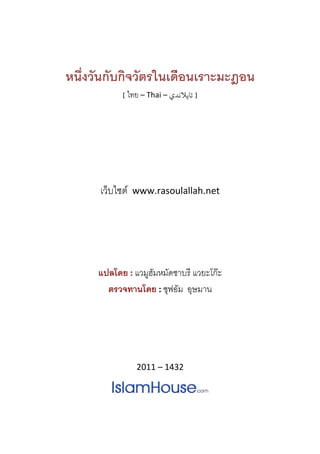  
 
หนึ่งวันกับกิจวัตรในเดือนเราะมะฎอน 
[ ไทย – Thai – ‫] ﺗﺎﻳﻼﻧﺪي‬  
 
เว็บไซต www.rasoulallah.net
 
 
แปลโดย : แวมูฮัมหมัดซาบรี แวยะโกะ
ตรวจทานโดย : ซุฟอัม อุษมาน 
2011 – 1432 
 
 
 
 
