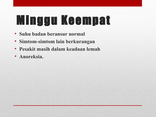 Minggu Keempat
• Suhu badan beransur normal
• Simtom-simtom lain berkurangan
• Pesakit masih dalam keadaan lemah
• Anoreksia.
 