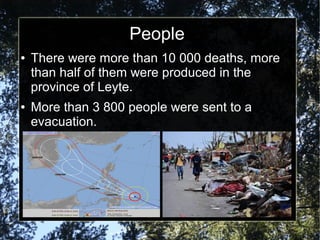 People
●
●
There were more than 10 000 deaths, more
than half of them were produced in the
province of Leyte.
More than 3 800 people were sent to a
evacuation.