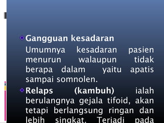 Gangguan kesadaran
Umumnya kesadaran pasien
menurun walaupun tidak
berapa dalam yaitu apatis
sampai somnolen.
Relaps (kambuh) ialah
berulangnya gejala tifoid, akan
tetapi berlangsung ringan dan
lebih singkat. Terjadi pada
 