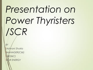 Presentation on
Power Thyristers
/SCR
BY
Ashvani Shukla
MANAGER(C&I)
ME(I&C)
BGR ENERGY
 