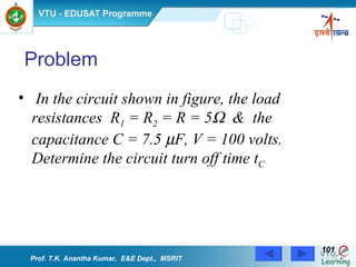 In the circuit shown in figure, the load resistances  R 1  = R 2  = R = 5    &  the capacitance C = 7.5   F, V = 100 volts.  Determine the circuit turn off time t C   Problem Prof. T.K. Anantha Kumar,  E&E Dept.,  MSRIT 