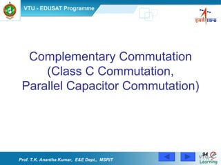 Complementary Commutation (Class C Commutation, Parallel Capacitor Commutation) Prof. T.K. Anantha Kumar,  E&E Dept.,  MSRIT 