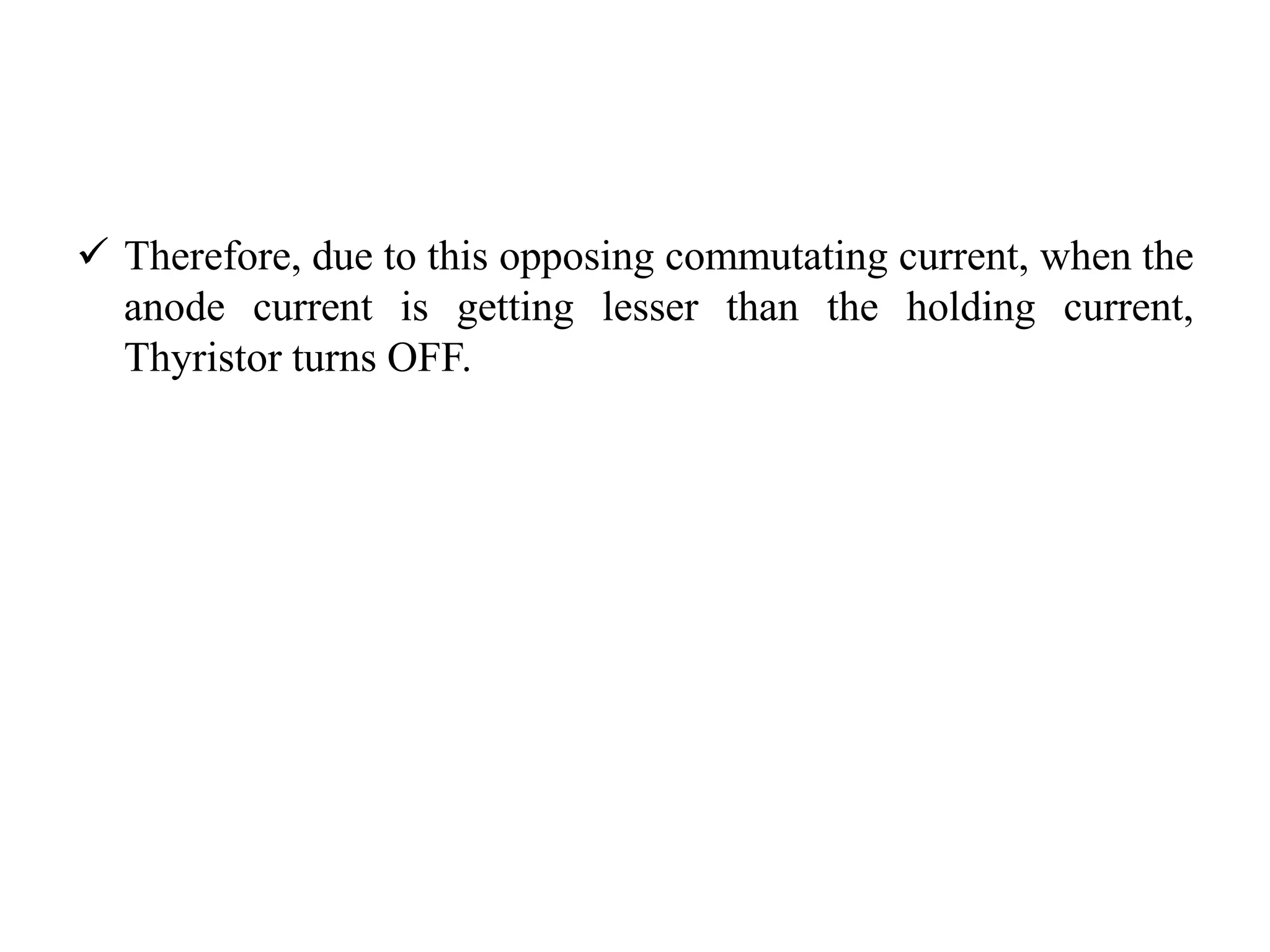  Therefore, due to this opposing commutating current, when the
anode current is getting lesser than the holding current,
Thyristor turns OFF.
 