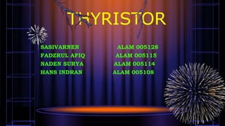 THYRISTOR
SASIVARNEN ALAM 005128
FADZRUL AFIQ ALAM 005115
NADEN SURYA ALAM 005114
HANS INDRAN ALAM 005108
 