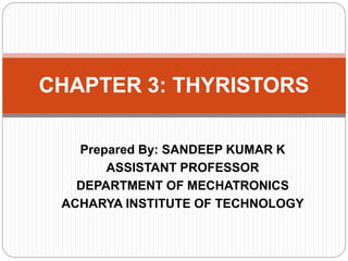 Prepared By: SANDEEP KUMAR K
ASSISTANT PROFESSOR
DEPARTMENT OF MECHATRONICS
ACHARYA INSTITUTE OF TECHNOLOGY
CHAPTER 3: THYRISTORS
 