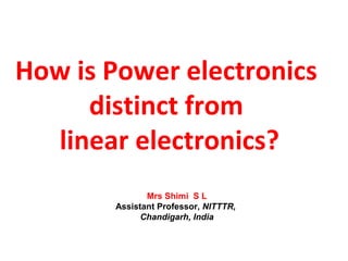 How is Power electronics
distinct from
linear electronics?
Mrs Shimi S L
Assistant Professor, NITTTR,
Chandigarh, India
 