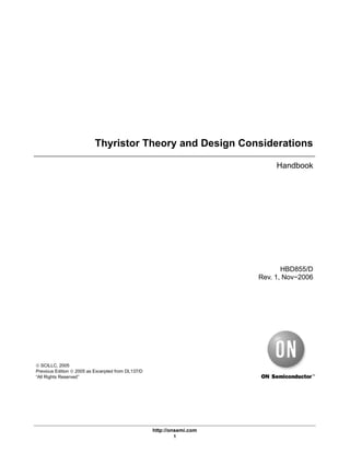 http://onsemi.com
1
Thyristor Theory and Design Considerations
Handbook
HBD855/D
Rev. 1, Nov−2006
© SCILLC, 2005
Previous Edition © 2005 as Excerpted from DL137/D
“All Rights Reserved’’
 