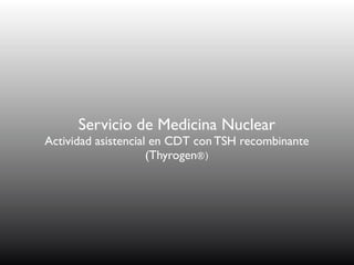 Servicio de Medicina Nuclear
Actividad asistencial en CDT con TSH recombinante
                     (Thyrogen®)
 