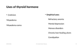 Dr Umesh Kumar Maurya 17
Uses of thyroid hormone
• Cretinism
•Myxedema
•Myxedema coma
• Empirical uses:
Refractory anemia
Mental depression
Menses disorders
Chronic/non-healing ulcers
Constipation
20/05/2025
 