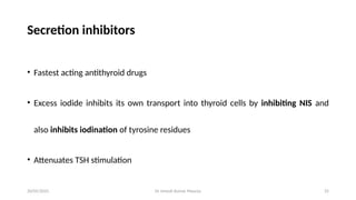 Dr Umesh Kumar Maurya 25
Secretion inhibitors
• Fastest acting antithyroid drugs
• Excess iodide inhibits its own transport into thyroid cells by inhibiting NIS and
also inhibits iodination of tyrosine residues
• Attenuates TSH stimulation
20/05/2025
 