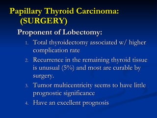 <ul><li>Papillary Thyroid Carcinoma: (SURGERY) </li></ul><ul><ul><li>Proponent of Lobectomy: </li></ul></ul><ul><ul><ul><l...
