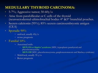<ul><li>MEDULLARY THYROID CARCINOMA: </li></ul><ul><li>5-7%; Aggressive tumor; 50-60y/o </li></ul><ul><li>Arise from paraf...