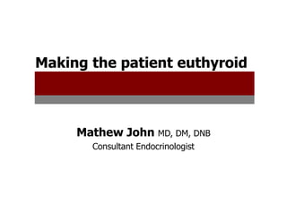 Making the patient euthyroid



     Mathew John MD, DM, DNB
       Consultant Endocrinologist
 